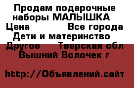 Продам подарочные наборы МАЛЫШКА › Цена ­ 3 500 - Все города Дети и материнство » Другое   . Тверская обл.,Вышний Волочек г.